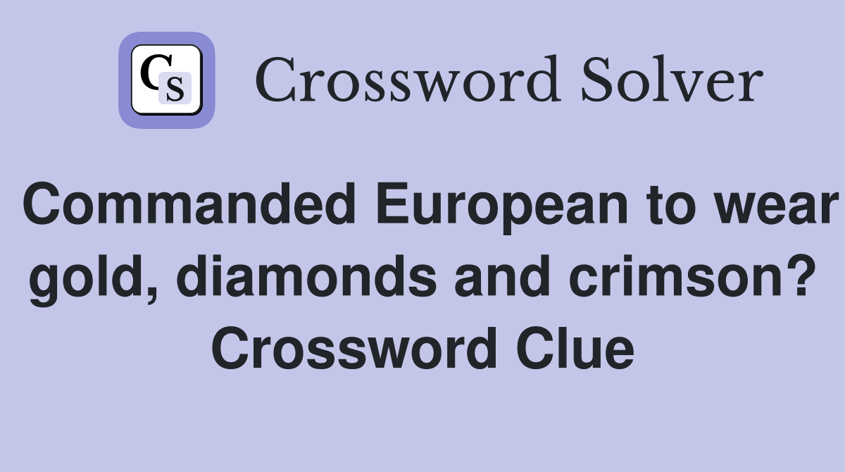 Commanded European to wear gold, diamonds and crimson? Crossword Clue