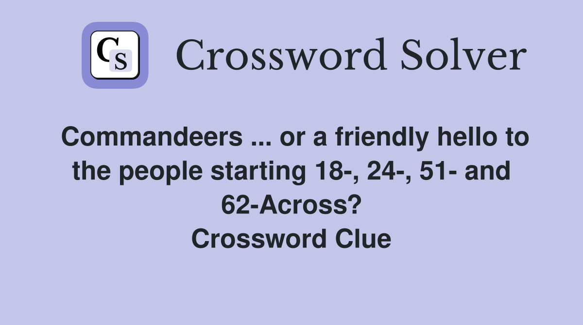 Commandeers ... or a friendly hello to the people starting 18-, 24-, 51- and 62-Across? Crossword Clue