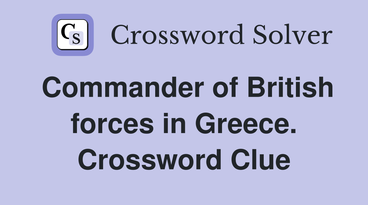 Commander of British forces in Greece. Crossword Clue