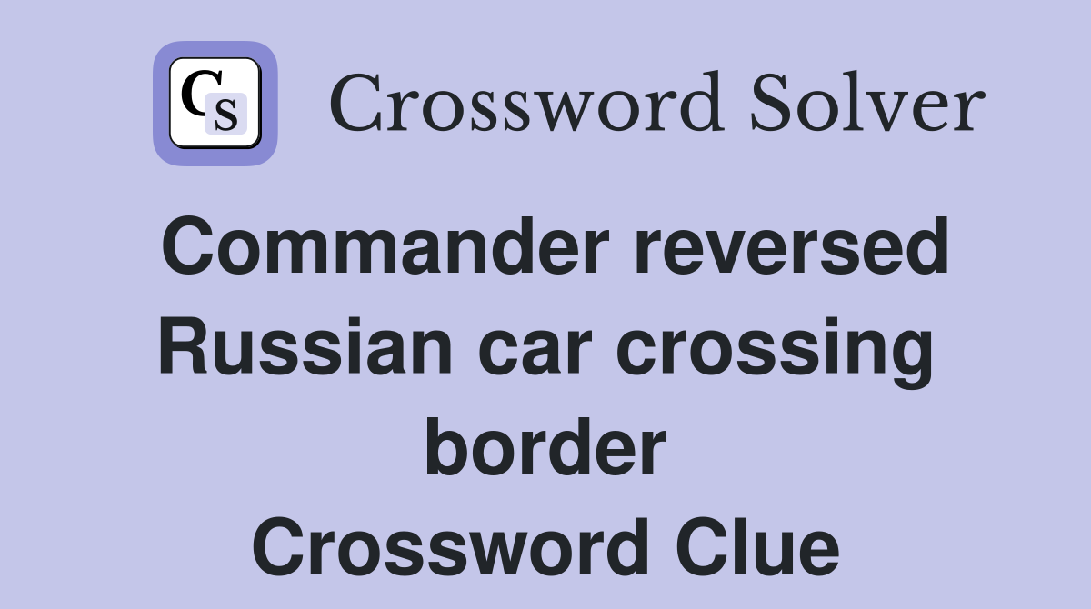 Commander reversed Russian car crossing border Crossword Clue