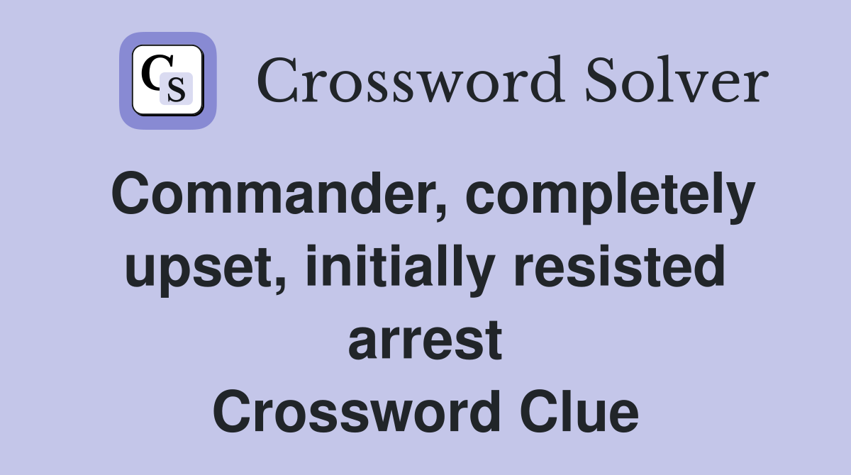 Commander, completely upset, initially resisted arrest Crossword Clue