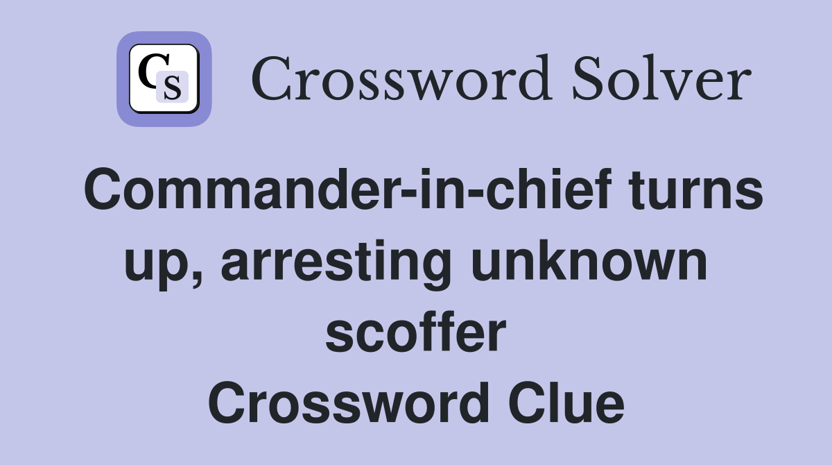 Commander-in-chief turns up, arresting unknown scoffer Crossword Clue