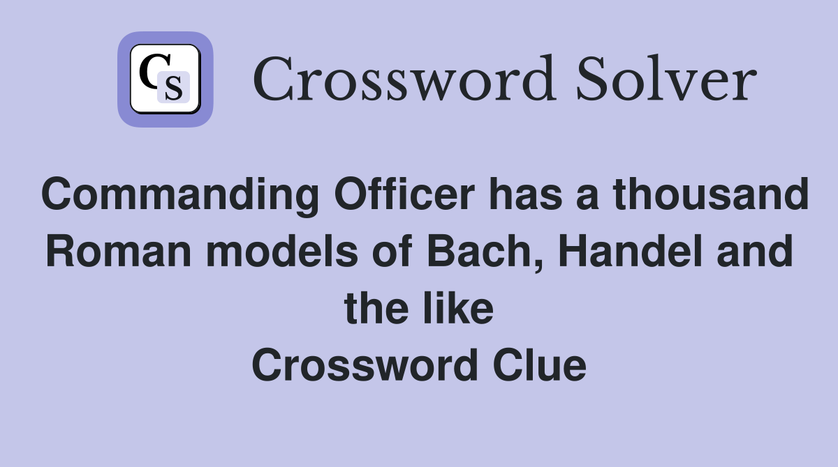 Commanding Officer has a thousand Roman models of Bach, Handel and the like Crossword Clue