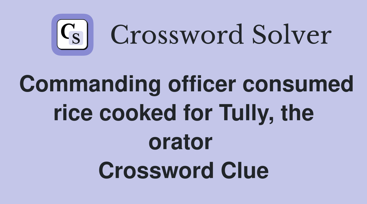 Commanding officer consumed rice cooked for Tully, the orator  Crossword Clue