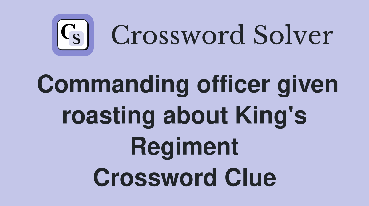 Commanding officer given roasting about King's Regiment Crossword Clue