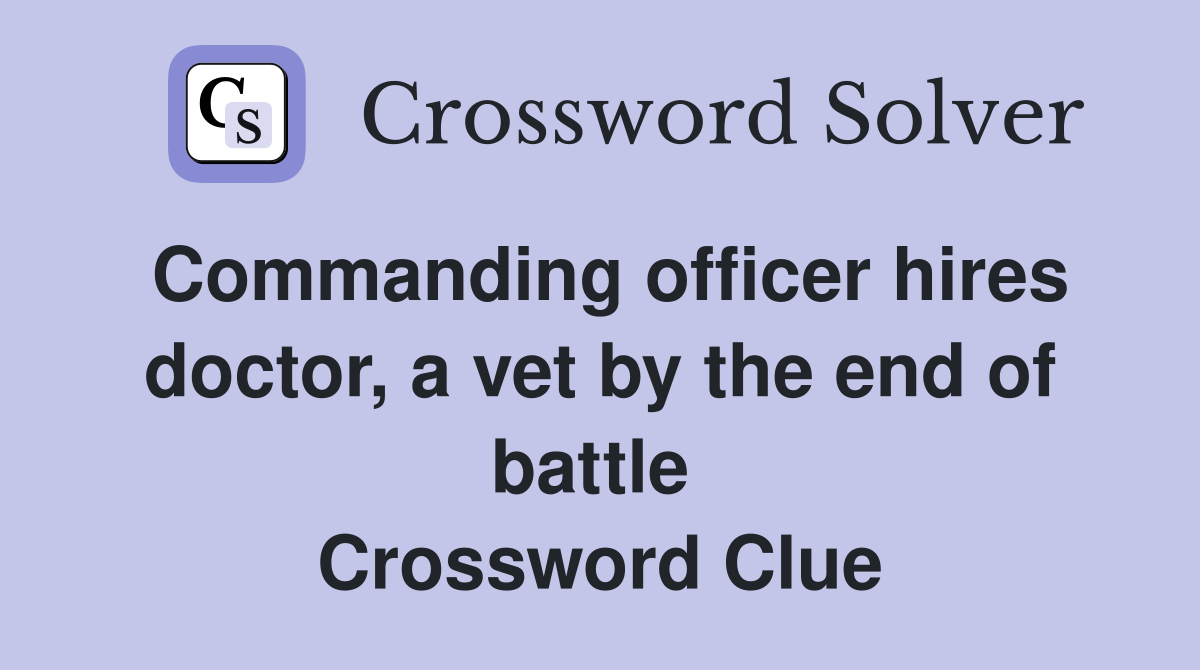 Commanding officer hires doctor, a vet by the end of battle  Crossword Clue