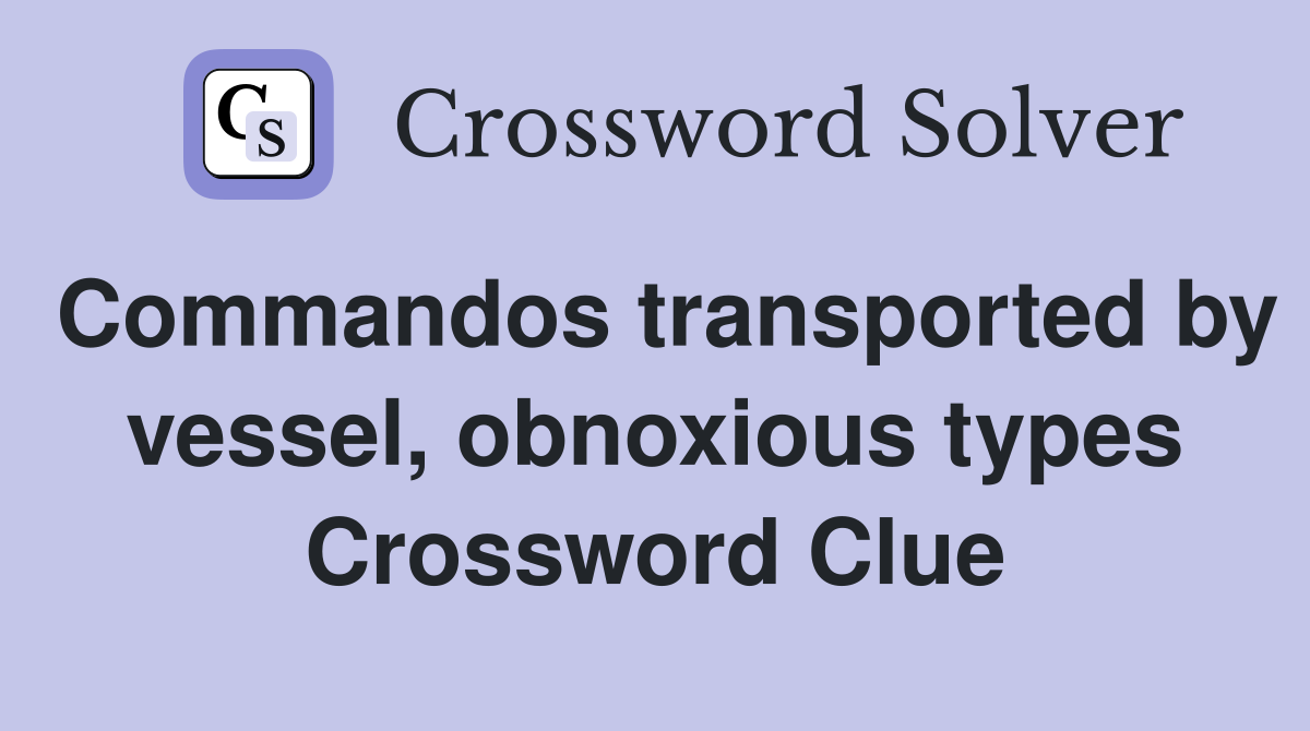Commandos transported by vessel, obnoxious types Crossword Clue