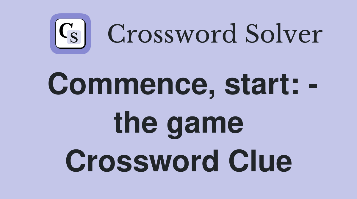 Commence, start: - the game Crossword Clue
