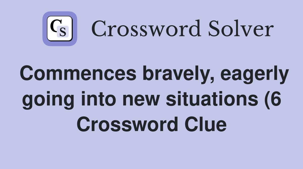 Commences bravely eagerly going into new situations (6) Crossword Commences bravely eagerly going into new situations (6) Crossword