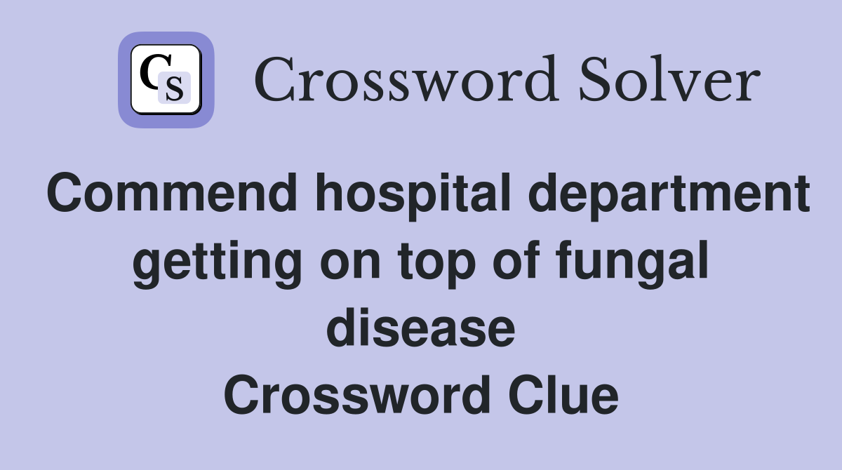 Commend hospital department getting on top of fungal disease Crossword Clue