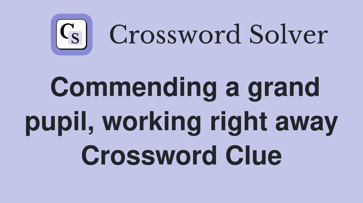 Commending a grand pupil, working right away Crossword Clue