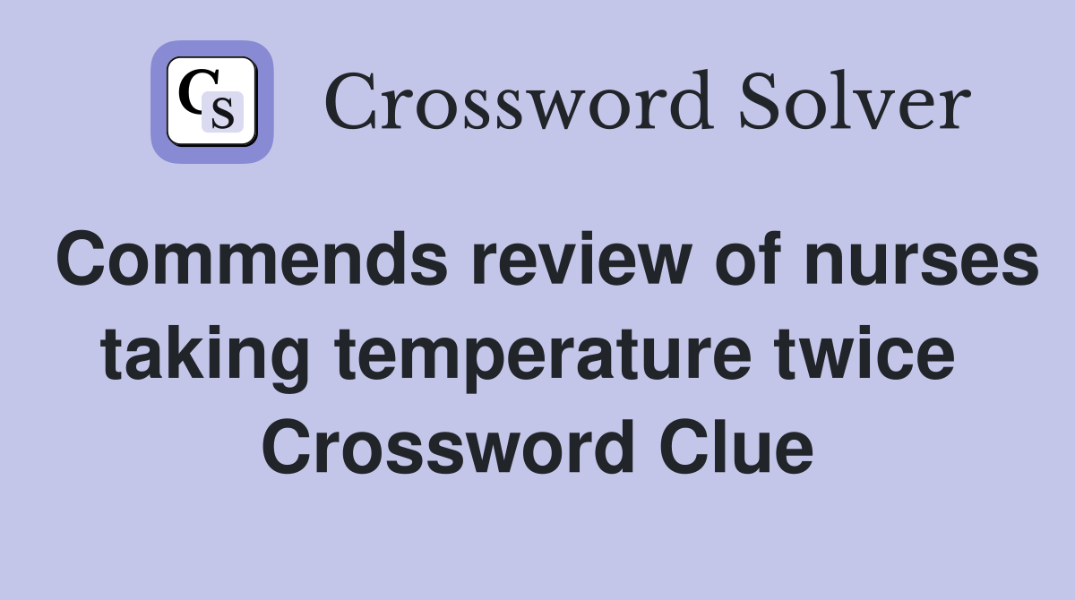 Commends review of nurses taking temperature twice  Crossword Clue