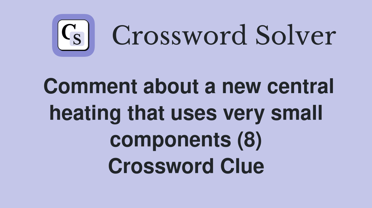 Comment about a new central heating that uses very small components (8) Crossword Clue