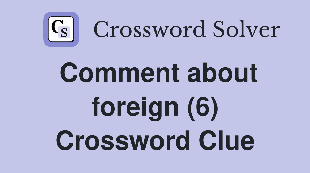 Comment about foreign (6) Crossword Clue