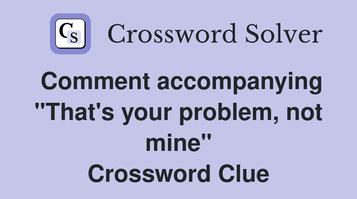 Comment accompanying "That's your problem, not mine" Crossword Clue