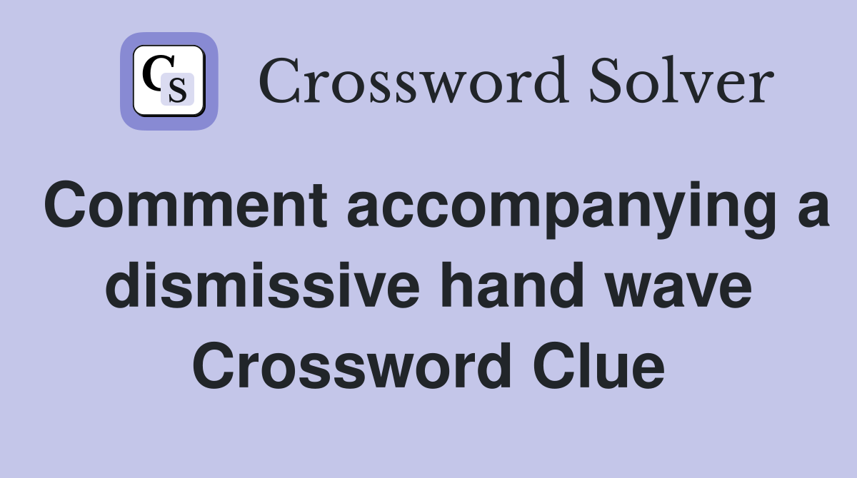 Comment accompanying a dismissive hand wave Crossword Clue