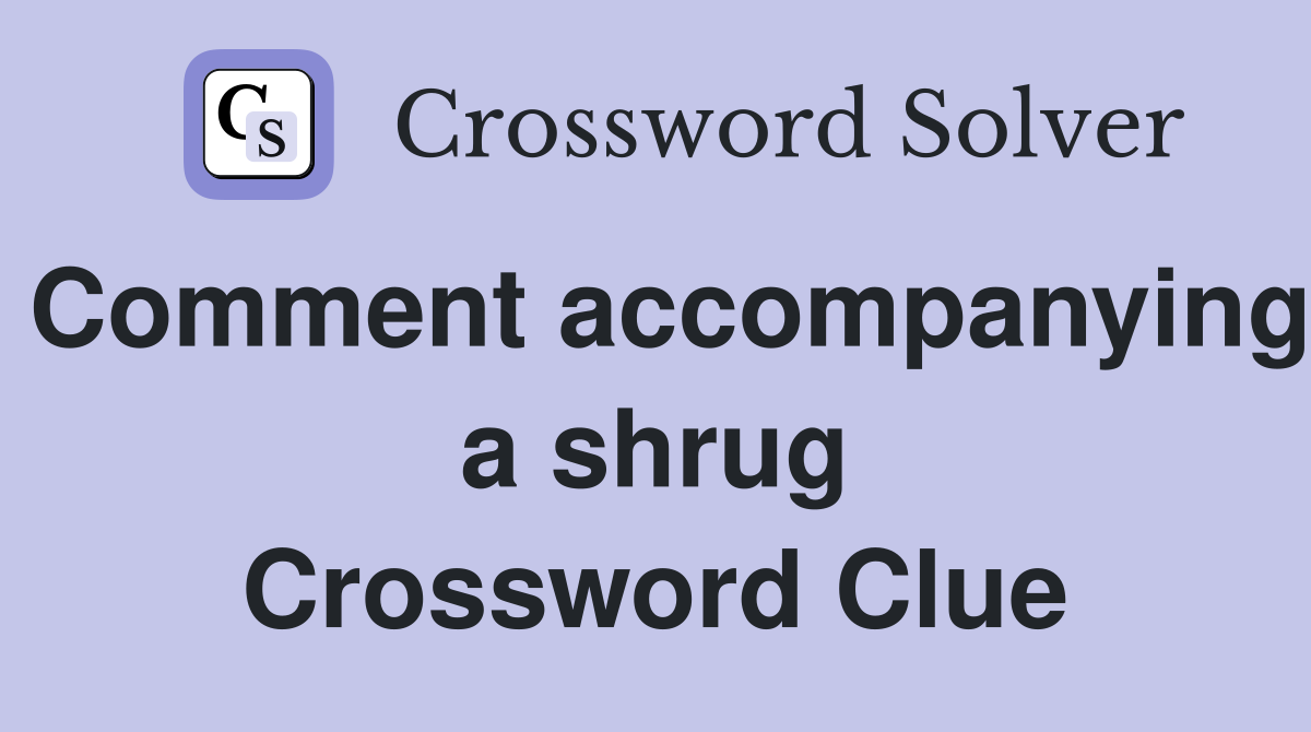 Comment accompanying a shrug Crossword Clue
