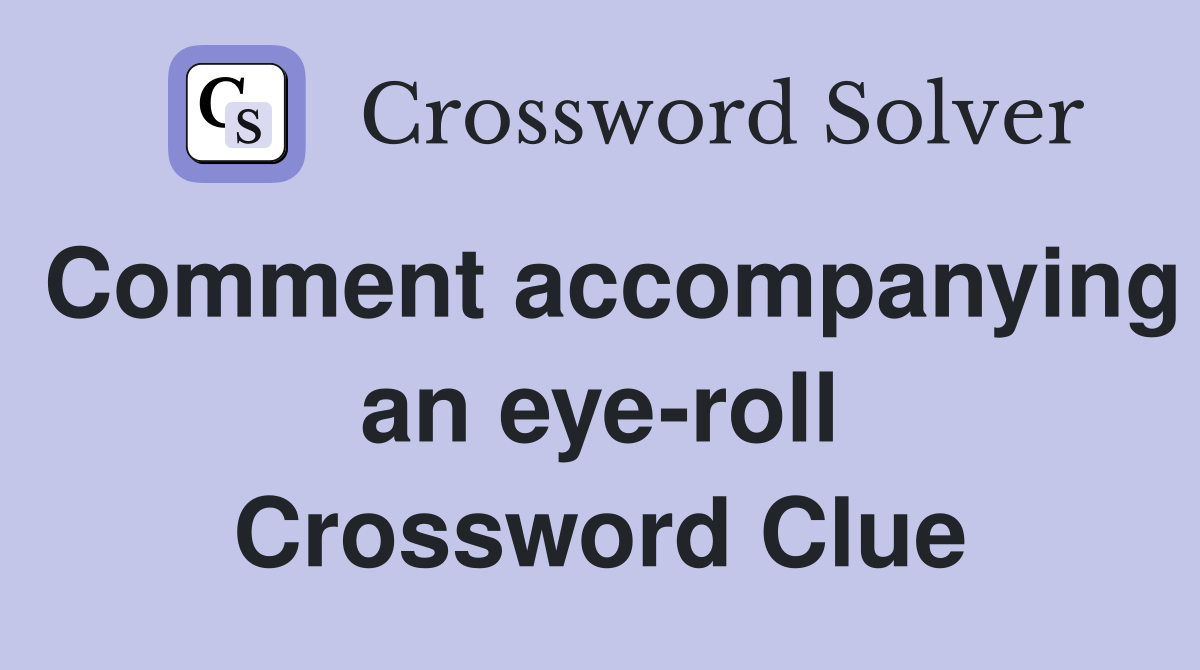 Comment accompanying an eye-roll Crossword Clue