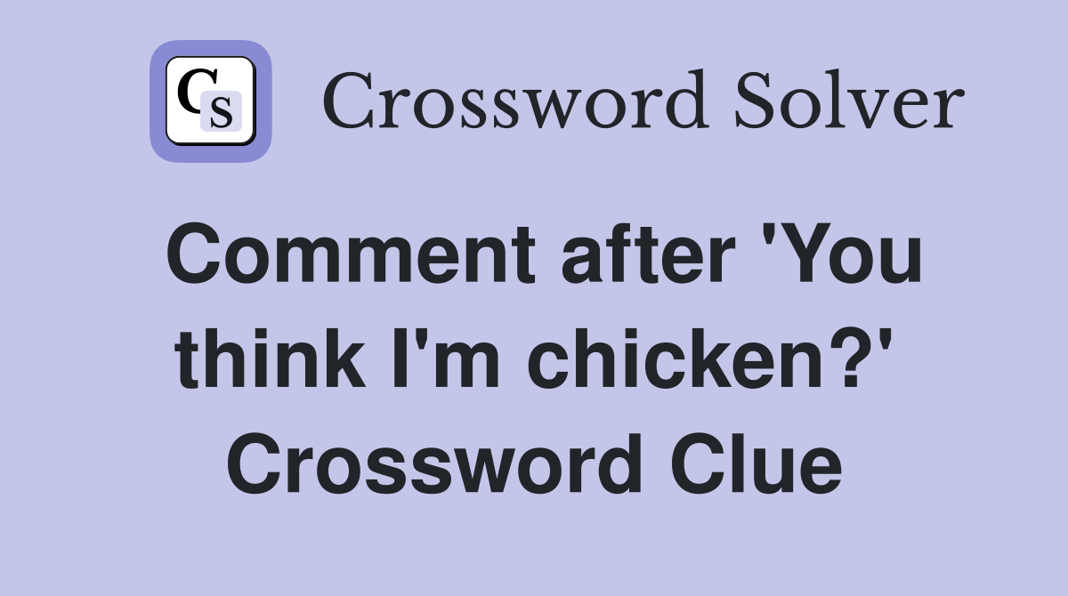 Comment after 'You think I'm chicken?' Crossword Clue