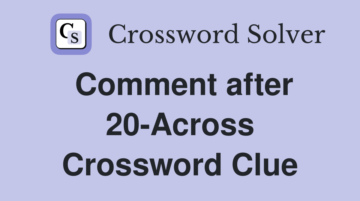 Comment after 20-Across Crossword Clue