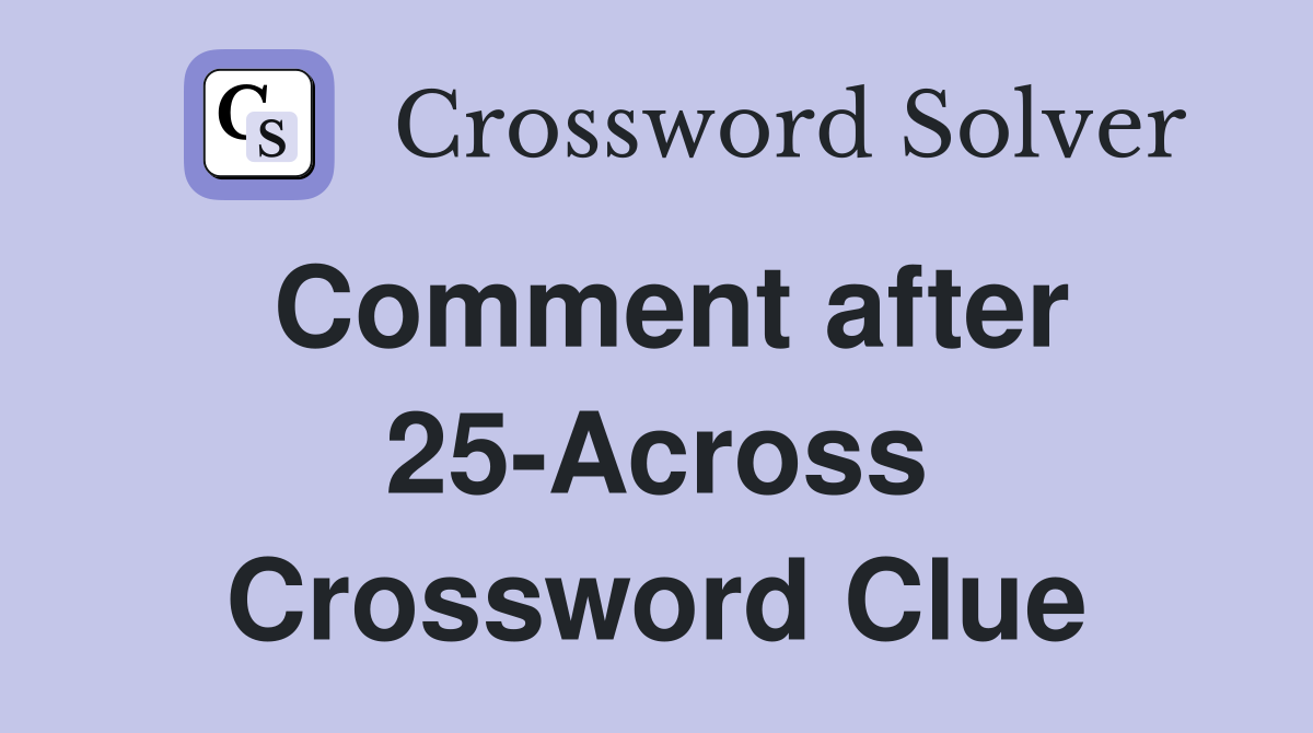 Comment after 25-Across Crossword Clue