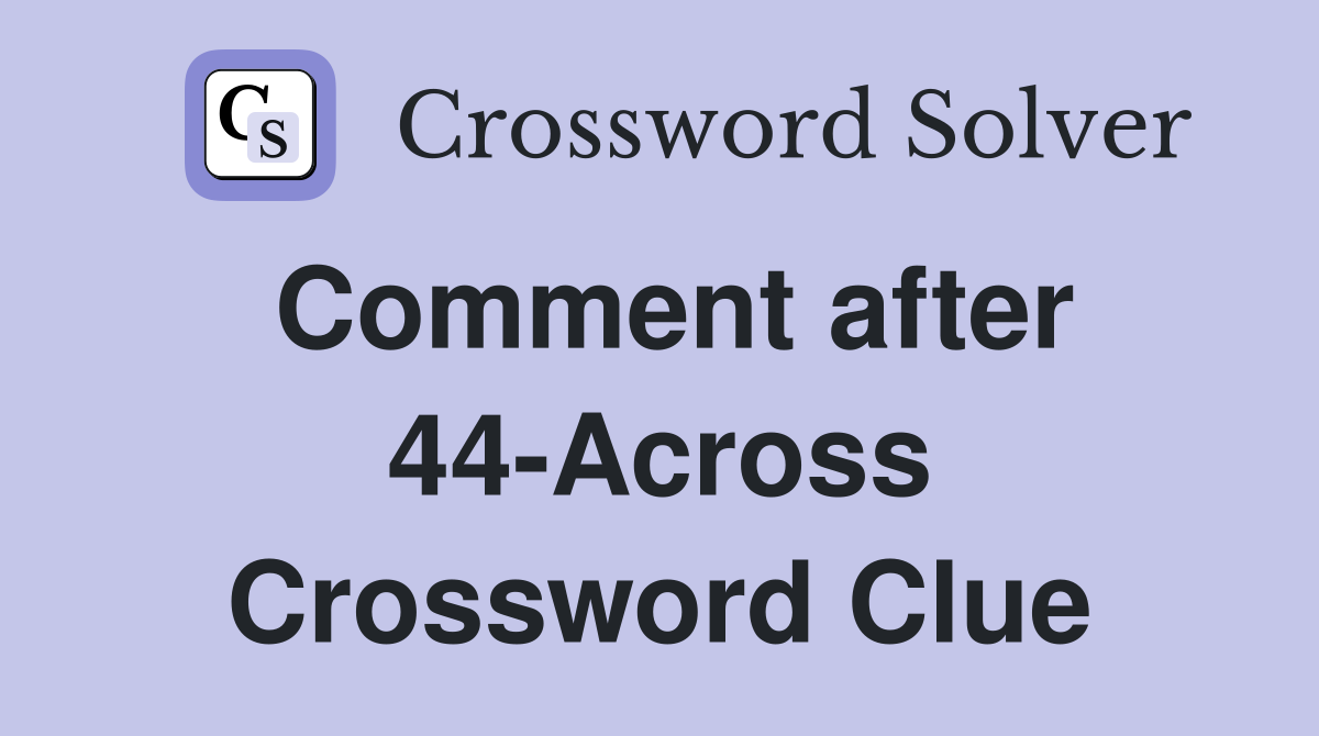 Comment after 44-Across Crossword Clue