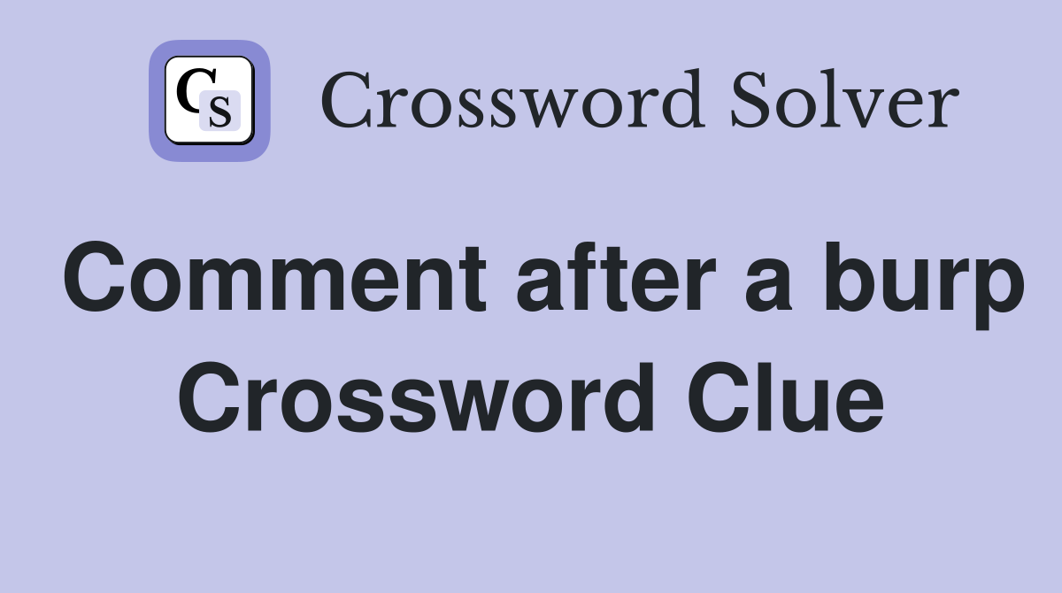 Comment after a burp Crossword Clue