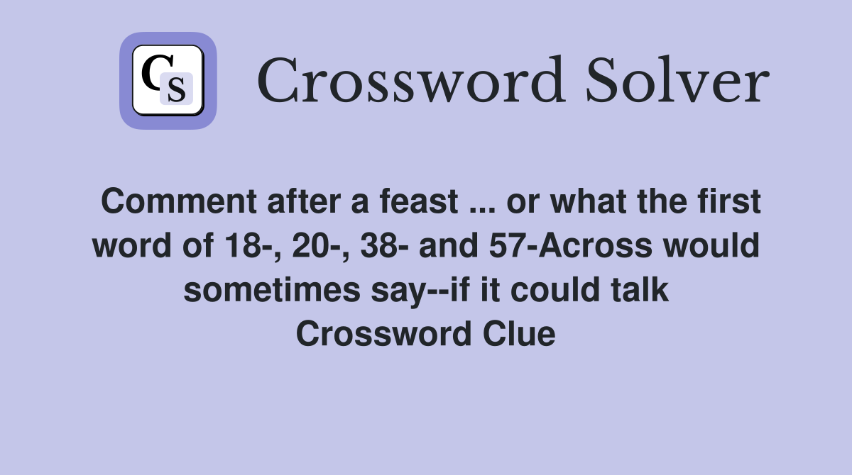 Comment after a feast ... or what the first word of 18-, 20-, 38- and 57-Across would sometimes say--if it could talk Crossword Clue
