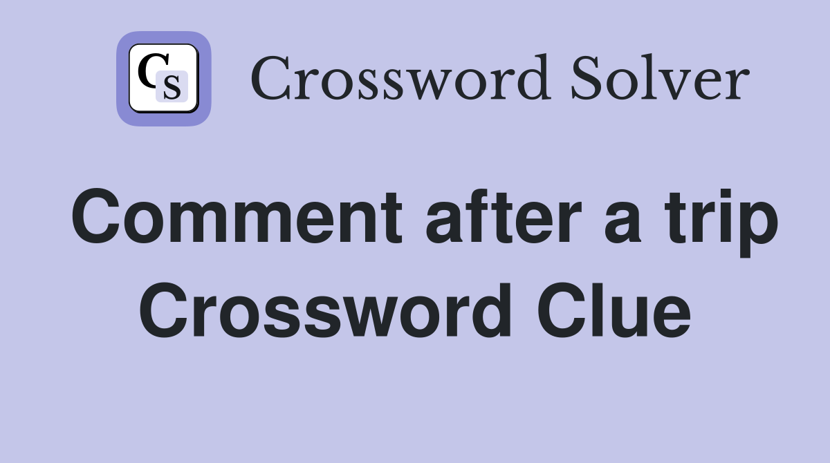 Comment after a trip Crossword Clue