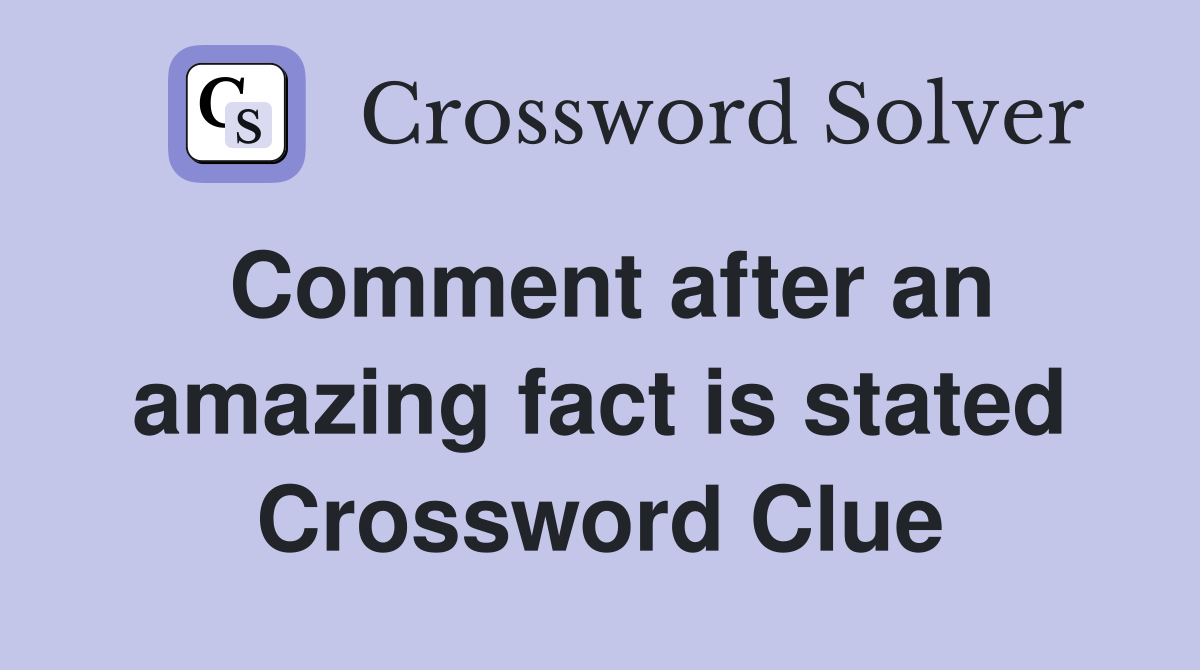 Comment after an amazing fact is stated Crossword Clue