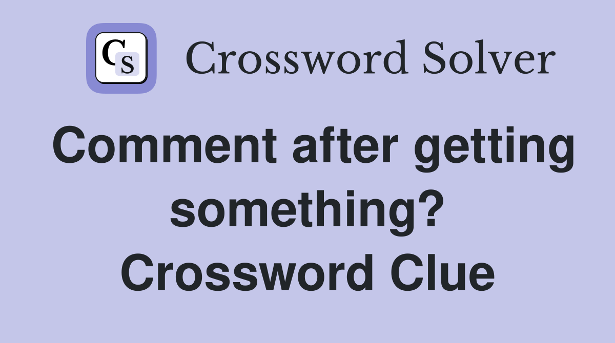 Comment after getting something? Crossword Clue