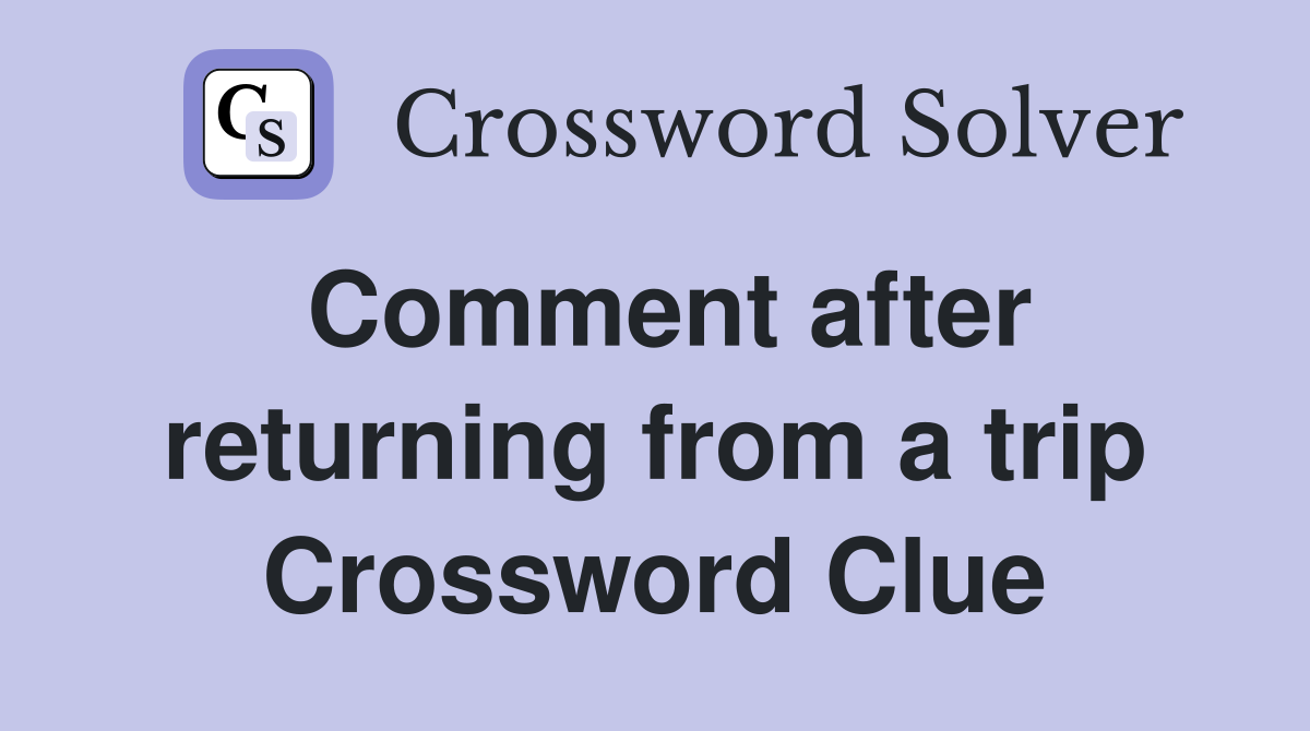 Comment after returning from a trip Crossword Clue