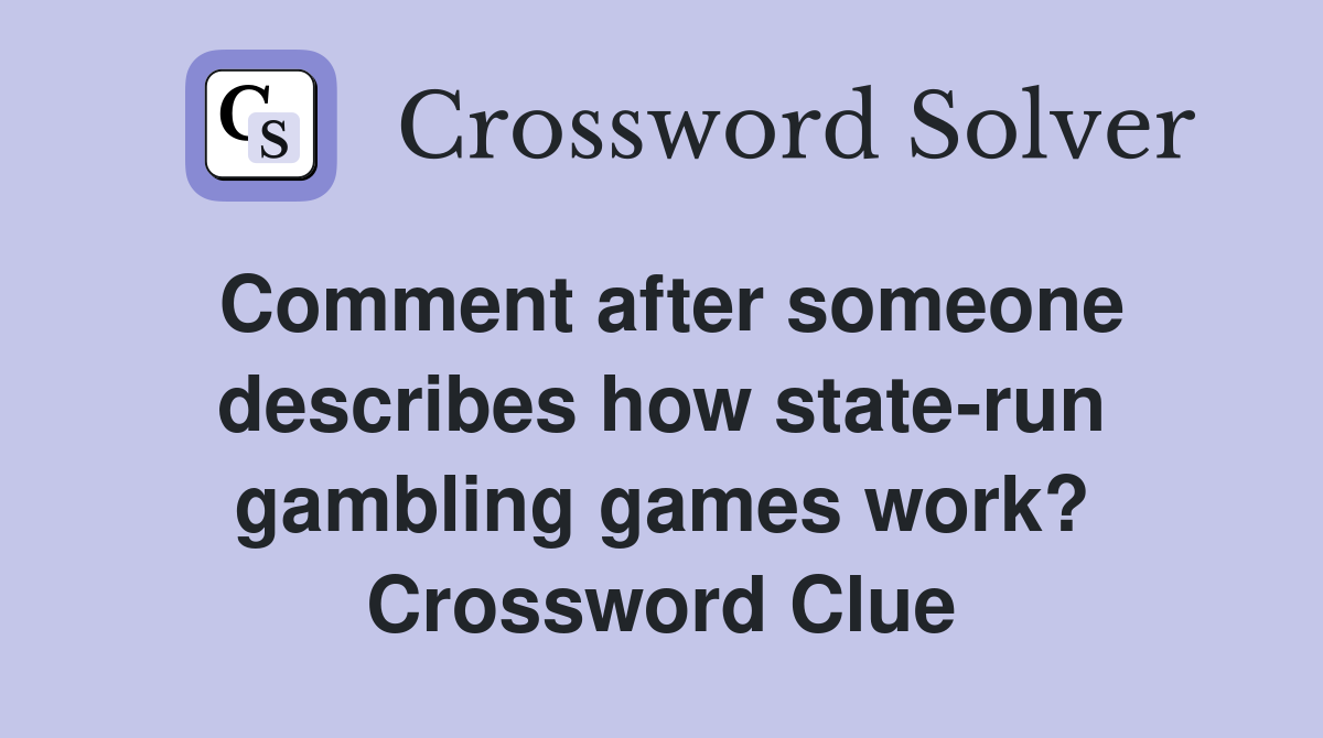 Comment after someone describes how state-run gambling games work? Crossword Clue