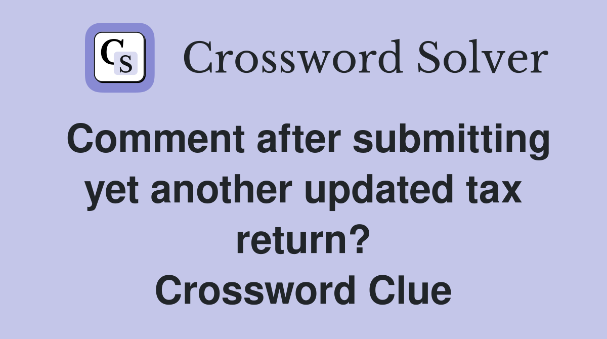 Comment after submitting yet another updated tax return? Crossword Clue