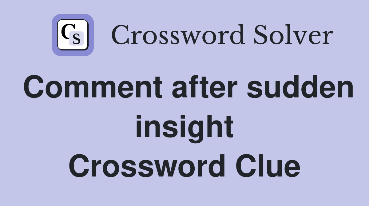 Comment after sudden insight Crossword Clue