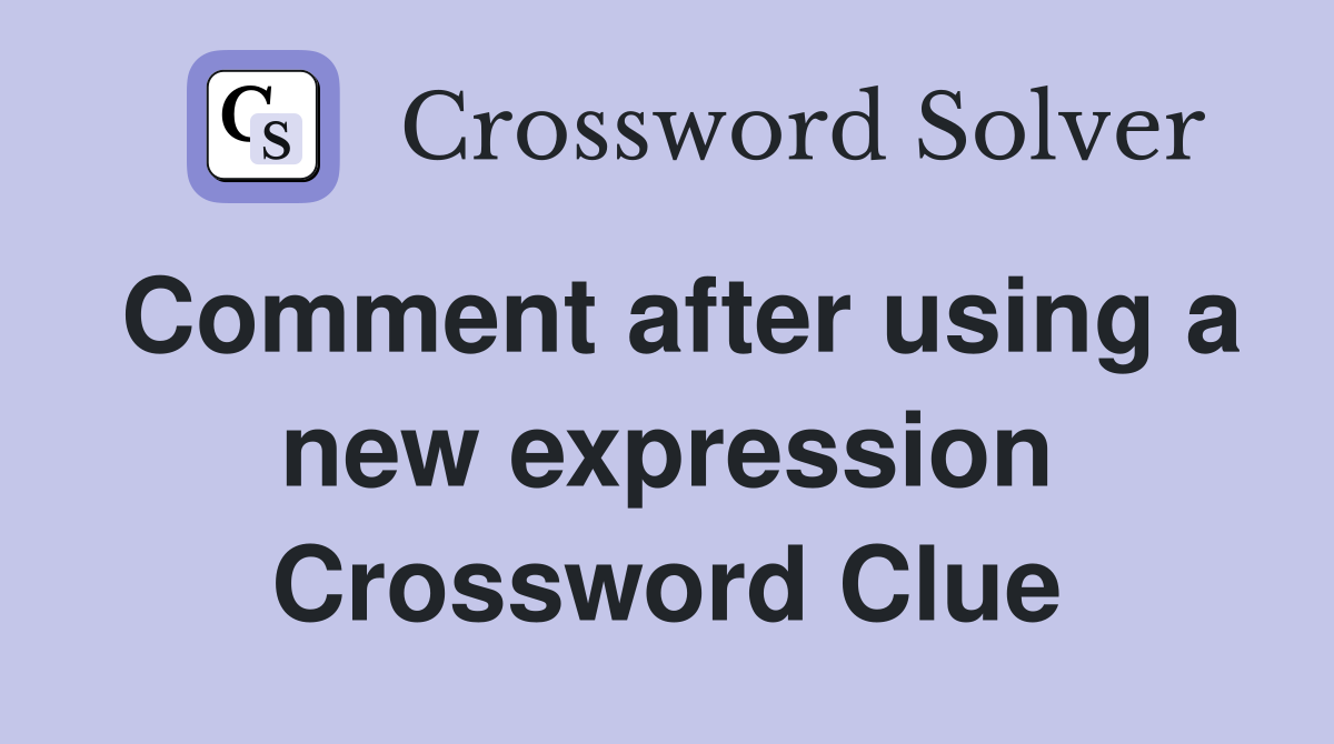 Comment after using a new expression Crossword Clue
