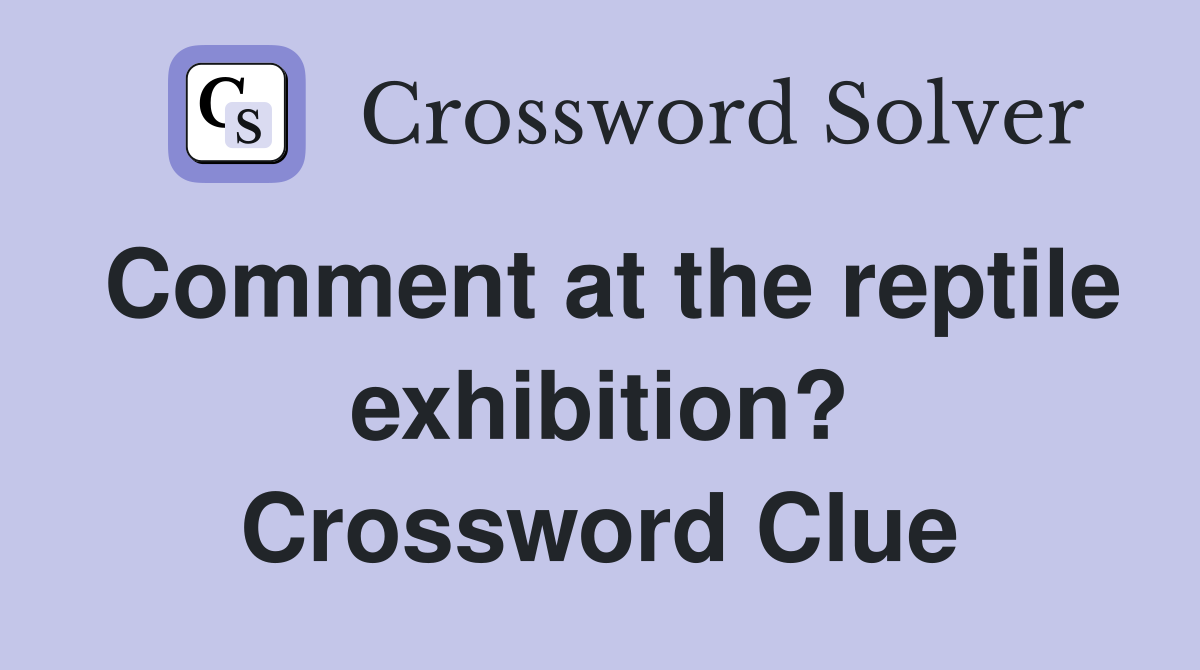 Comment at the reptile exhibition? Crossword Clue
