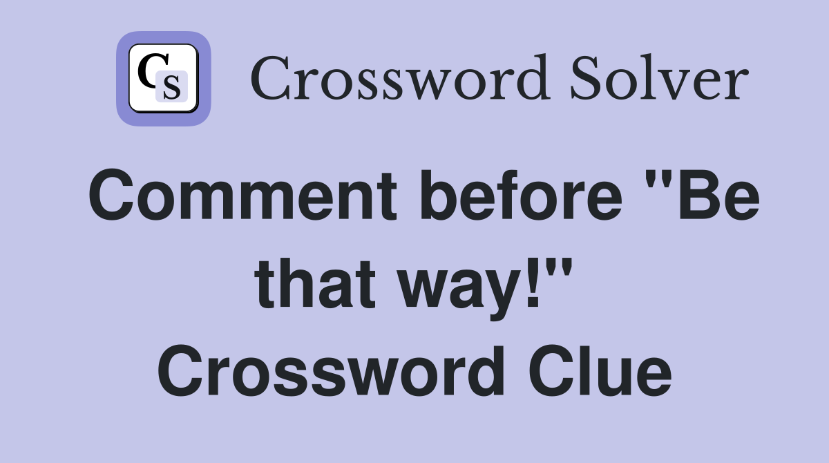Comment before "Be that way!" Crossword Clue