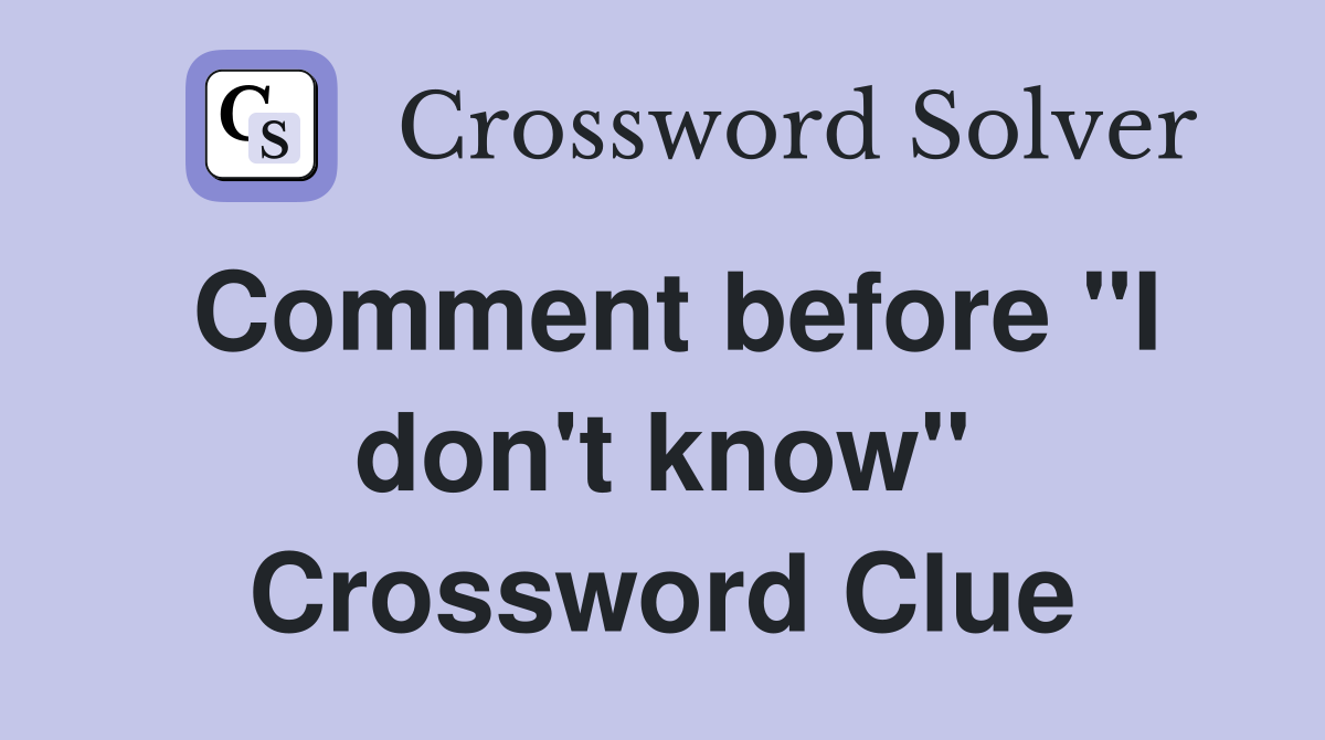 Comment before "I don't know" Crossword Clue