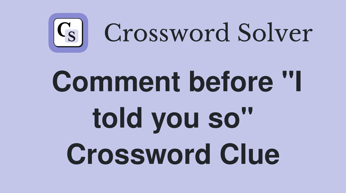 Comment before "I told you so" Crossword Clue
