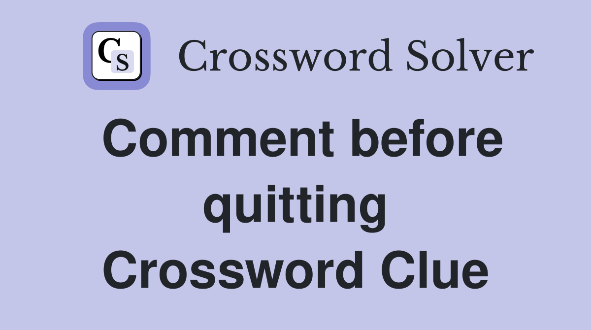 Comment before quitting Crossword Clue