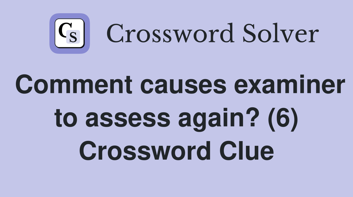 Comment causes examiner to assess again? (6) Crossword Clue