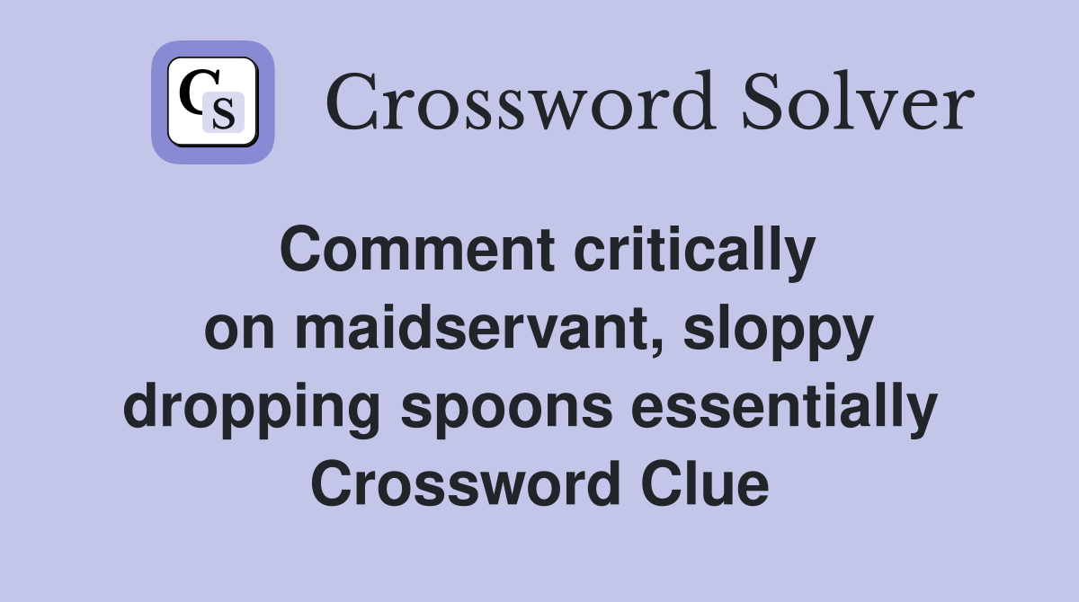 Comment critically on maidservant, sloppy dropping spoons essentially  Crossword Clue