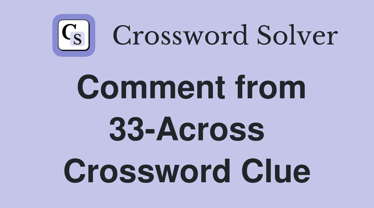 Comment from 33-Across Crossword Clue