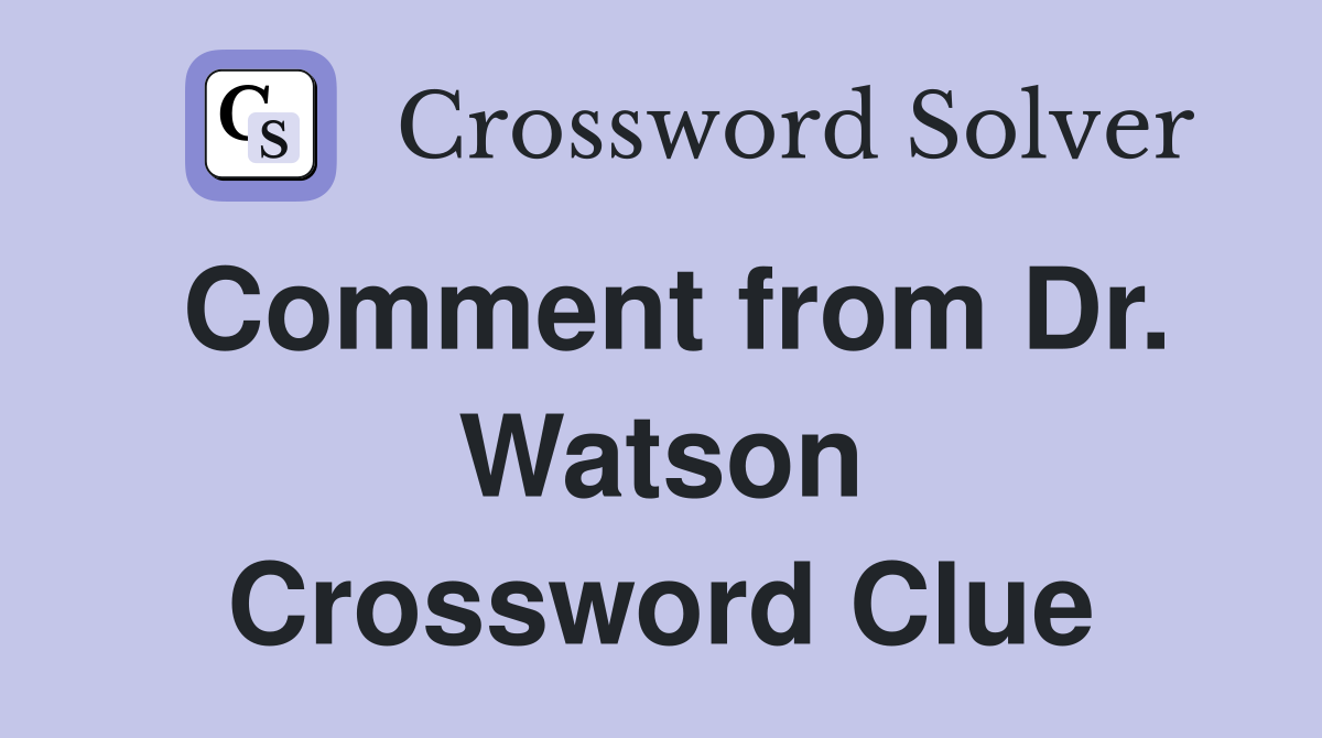 Comment from Dr. Watson Crossword Clue