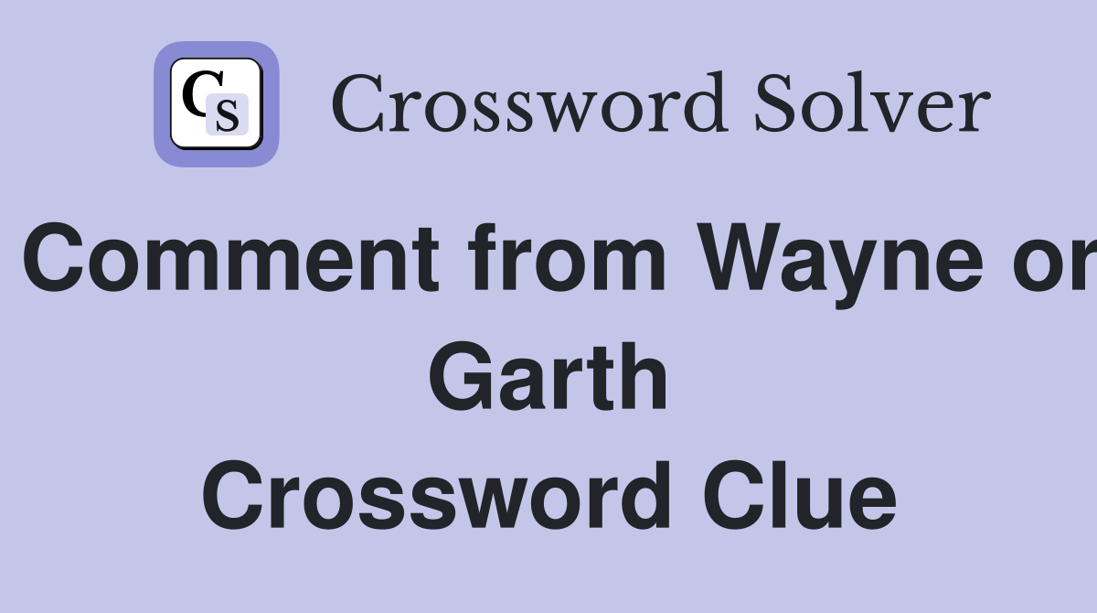 Comment from Wayne or Garth Crossword Clue