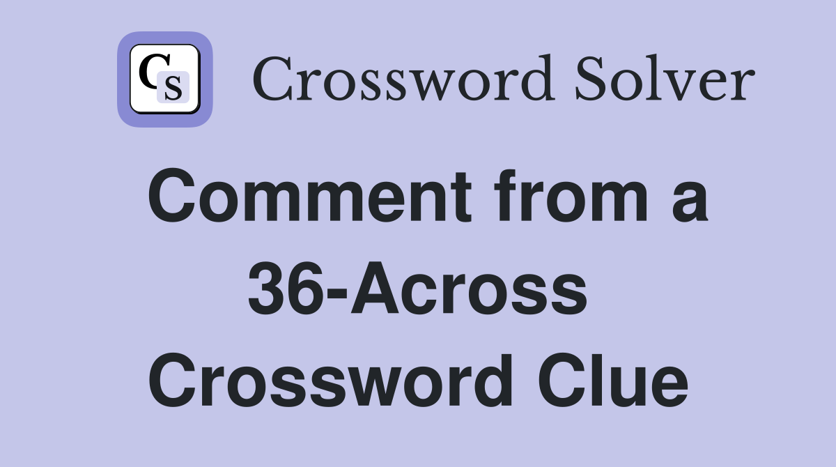 Comment from a 36-Across Crossword Clue