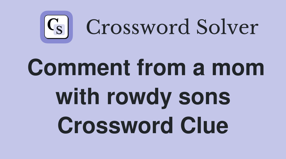 Comment from a mom with rowdy sons Crossword Clue
