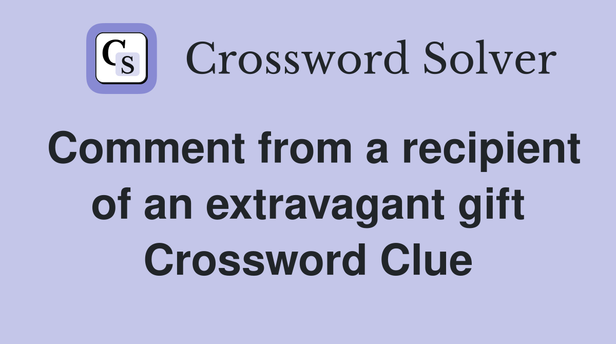 Comment from a recipient of an extravagant gift Crossword Clue