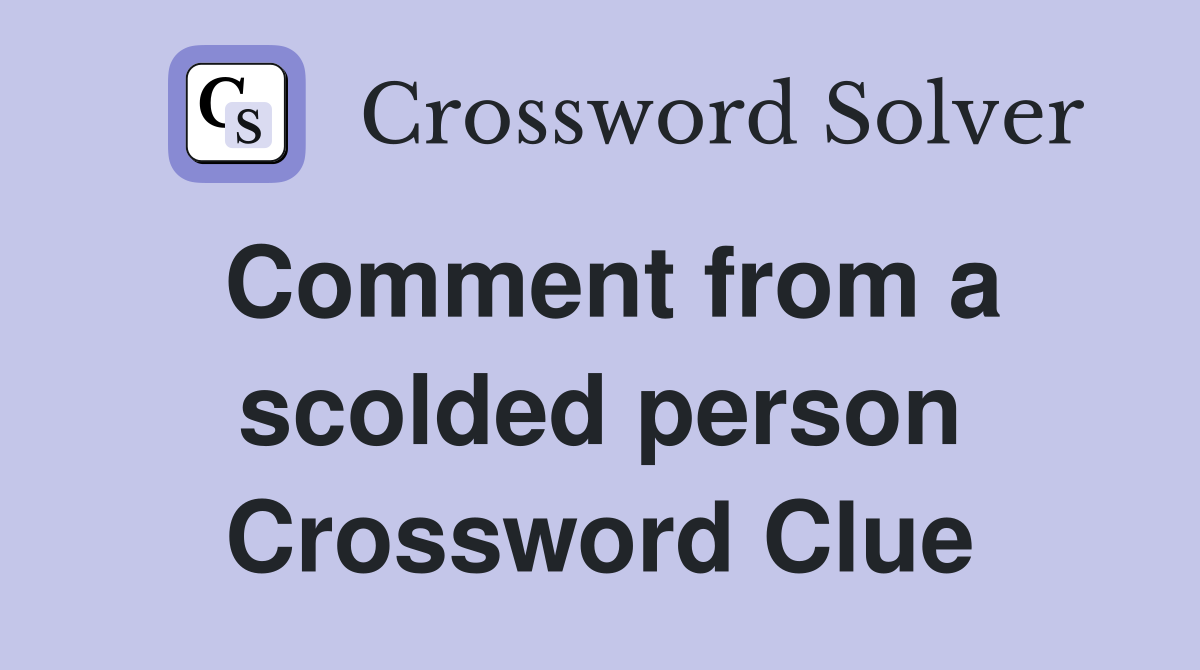 Comment from a scolded person Crossword Clue